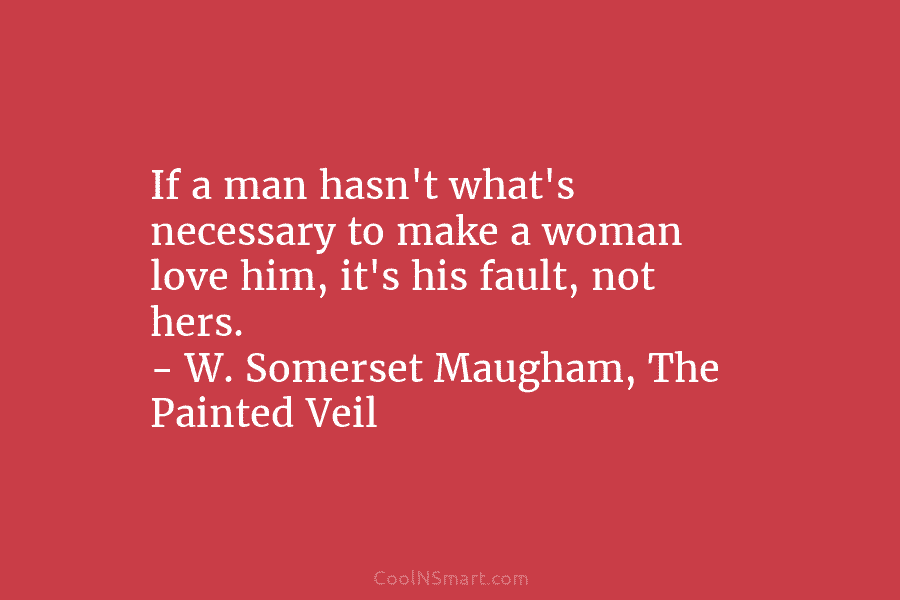 If a man hasn’t what’s necessary to make a woman love him, it’s his fault, not hers. – W. Somerset...