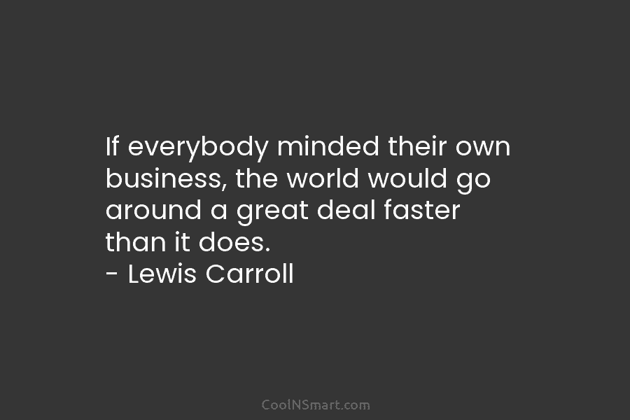 If everybody minded their own business, the world would go around a great deal faster than it does. – Lewis...