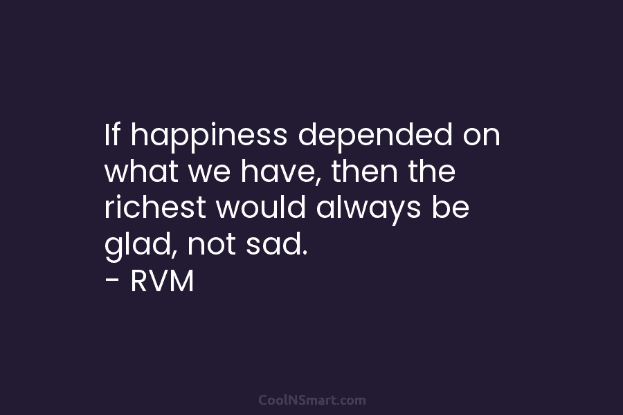If happiness depended on what we have, then the richest would always be glad, not...