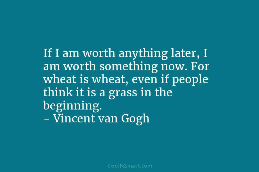 If I am worth anything later, I am worth something now. For wheat is wheat, even if people think it...