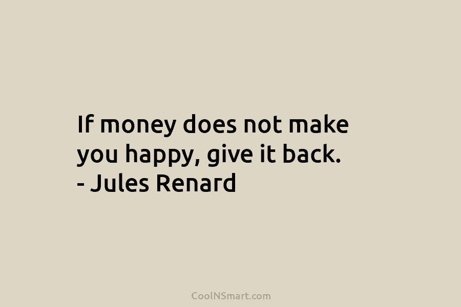 If money does not make you happy, give it back. – Jules Renard
