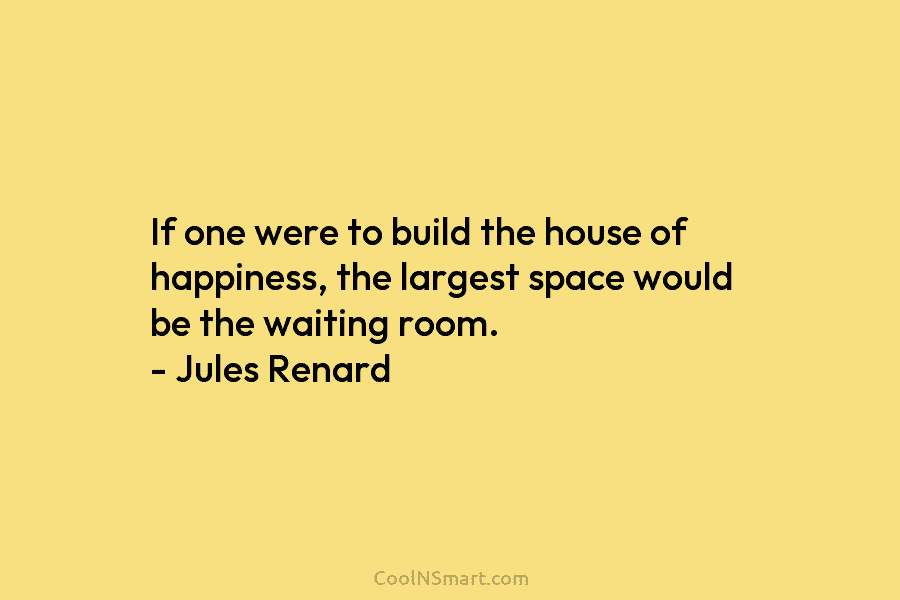 If one were to build the house of happiness, the largest space would be the...