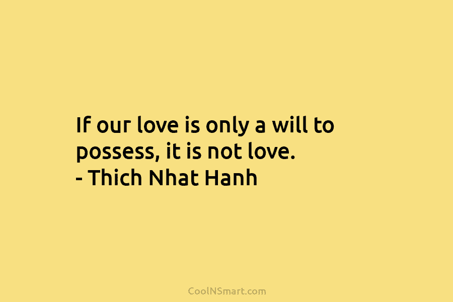 If our love is only a will to possess, it is not love. – Thich...