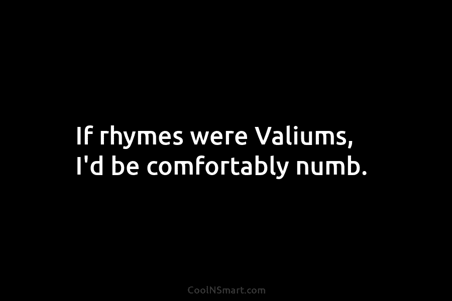 If rhymes were Valiums, I’d be comfortably numb.
