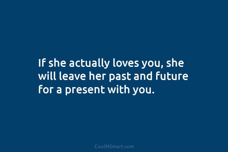If she actually loves you, she will leave her past and future for a present...