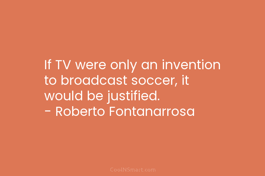 If TV were only an invention to broadcast soccer, it would be justified. – Roberto...