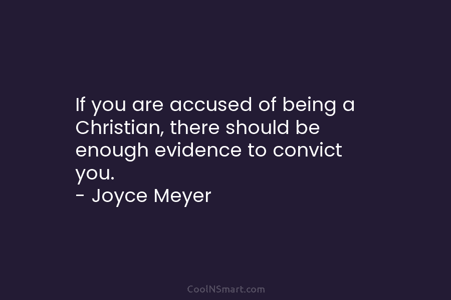 If you are accused of being a Christian, there should be enough evidence to convict you. – Joyce Meyer