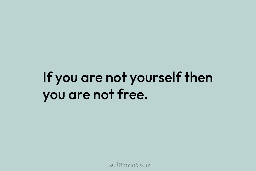If you are not yourself then you are not free.