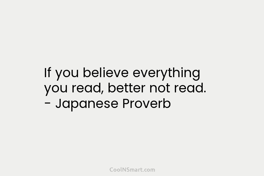 If you believe everything you read, better not read. – Japanese Proverb