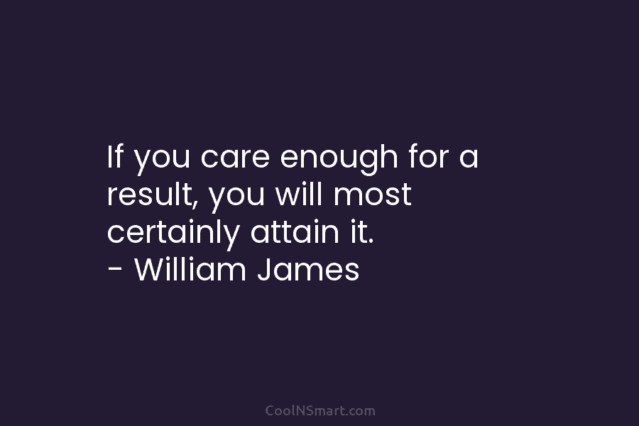 If you care enough for a result, you will most certainly attain it. – William James