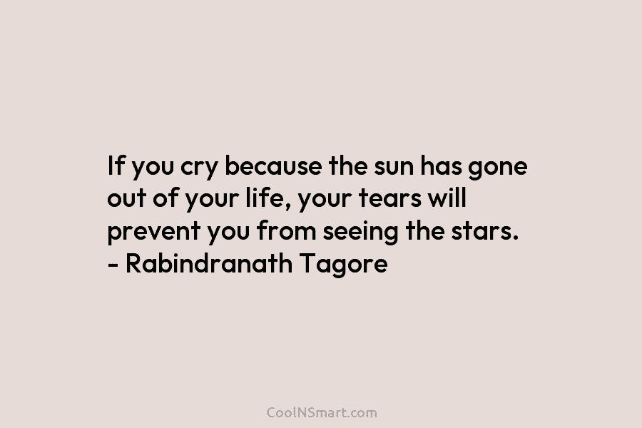 If you cry because the sun has gone out of your life, your tears will prevent you from seeing the...