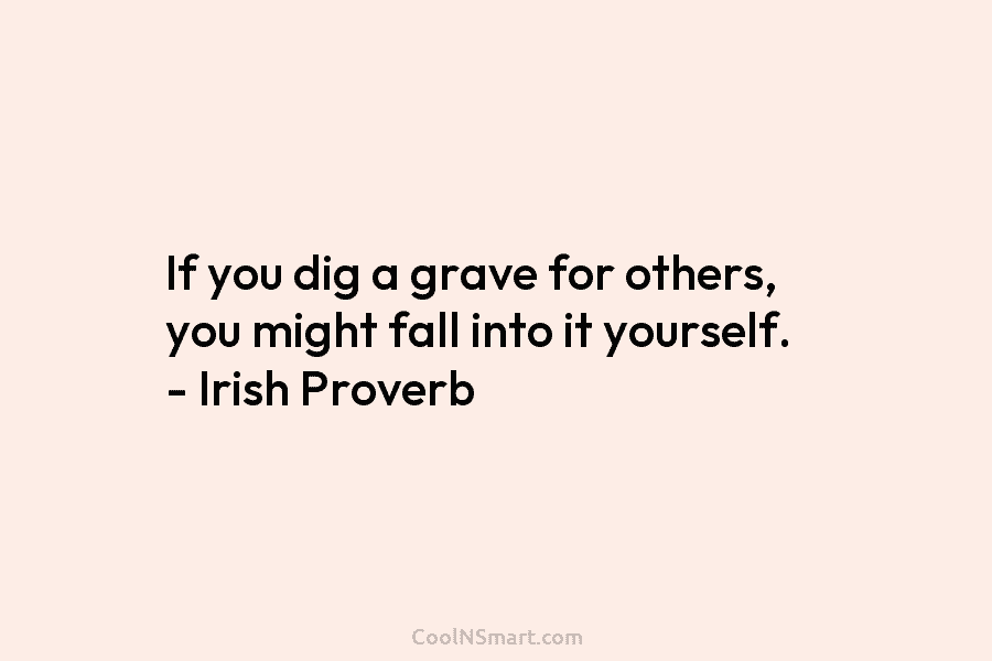 If you dig a grave for others, you might fall into it yourself. – Irish Proverb