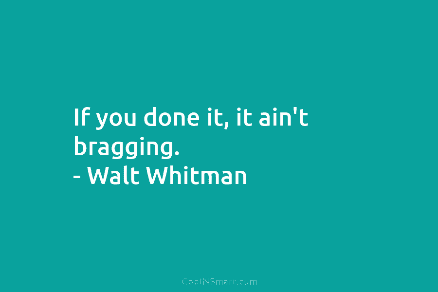 If you done it, it ain’t bragging. – Walt Whitman