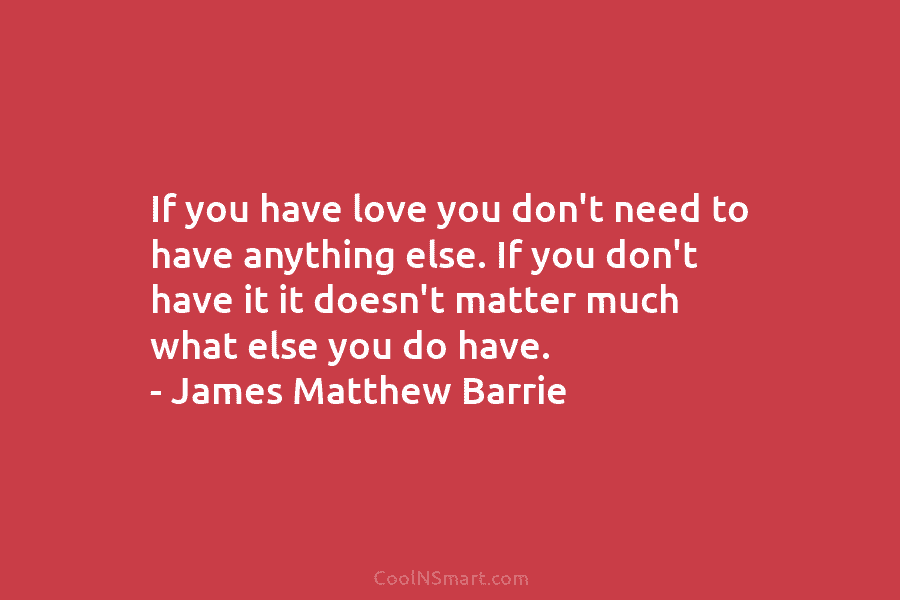 If you have love you don’t need to have anything else. If you don’t have it it doesn’t matter much...