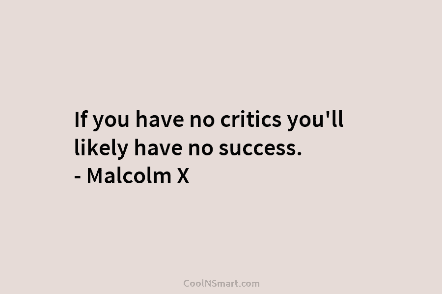 If you have no critics you’ll likely have no success. – Malcolm X