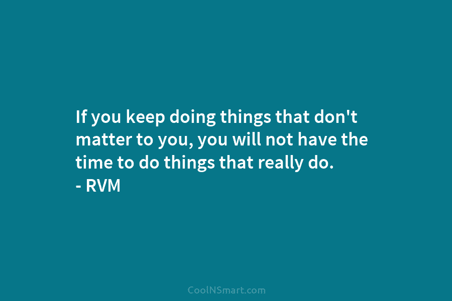 If you keep doing things that don’t matter to you, you will not have the...