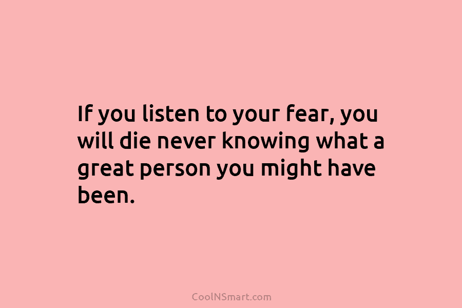 If you listen to your fear, you will die never knowing what a great person you might have been.
