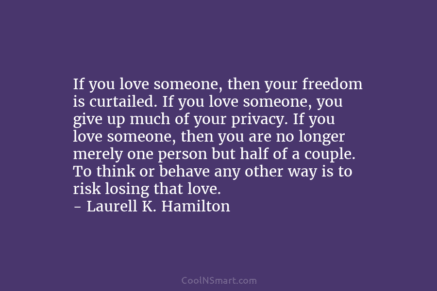 If you love someone, then your freedom is curtailed. If you love someone, you give up much of your privacy....