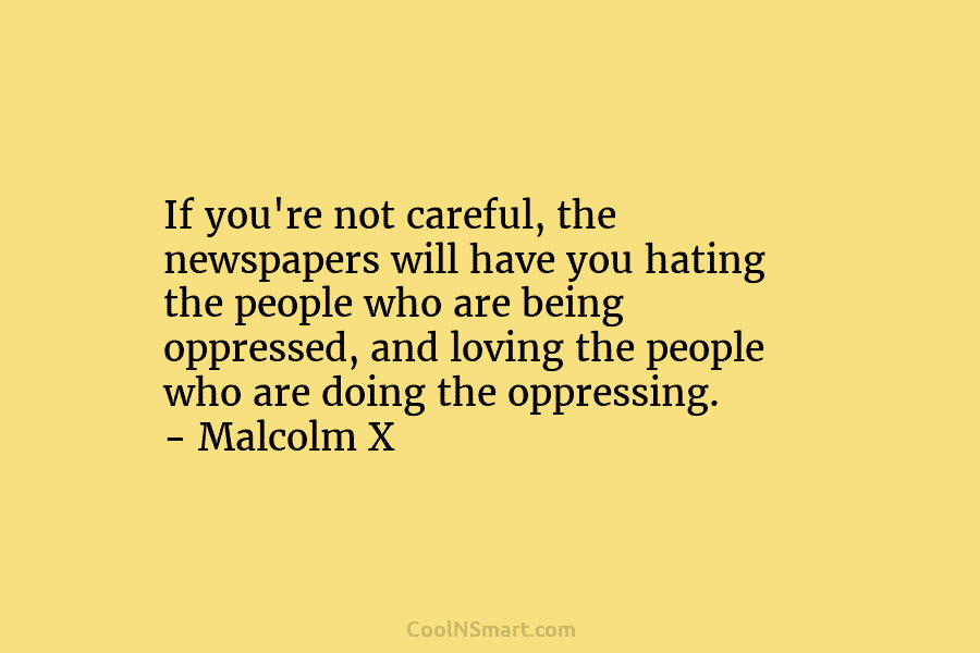 If you’re not careful, the newspapers will have you hating the people who are being...