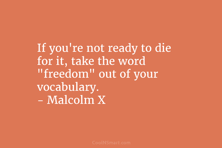 If you’re not ready to die for it, take the word “freedom” out of your vocabulary. – Malcolm X