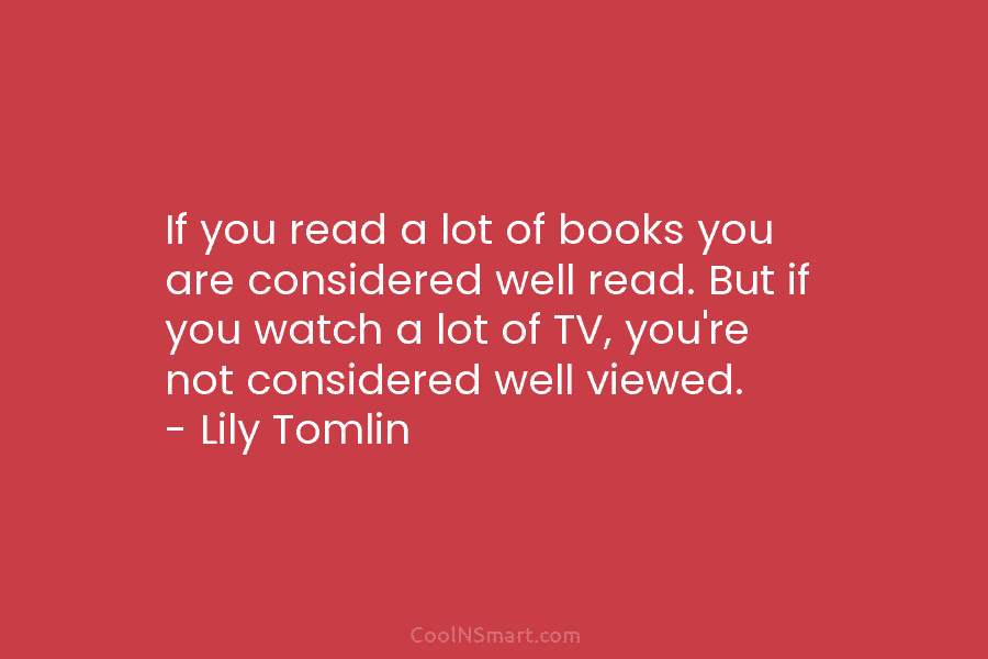If you read a lot of books you are considered well read. But if you watch a lot of TV,...