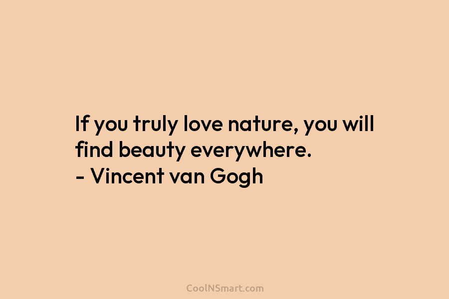 If you truly love nature, you will find beauty everywhere. – Vincent van Gogh