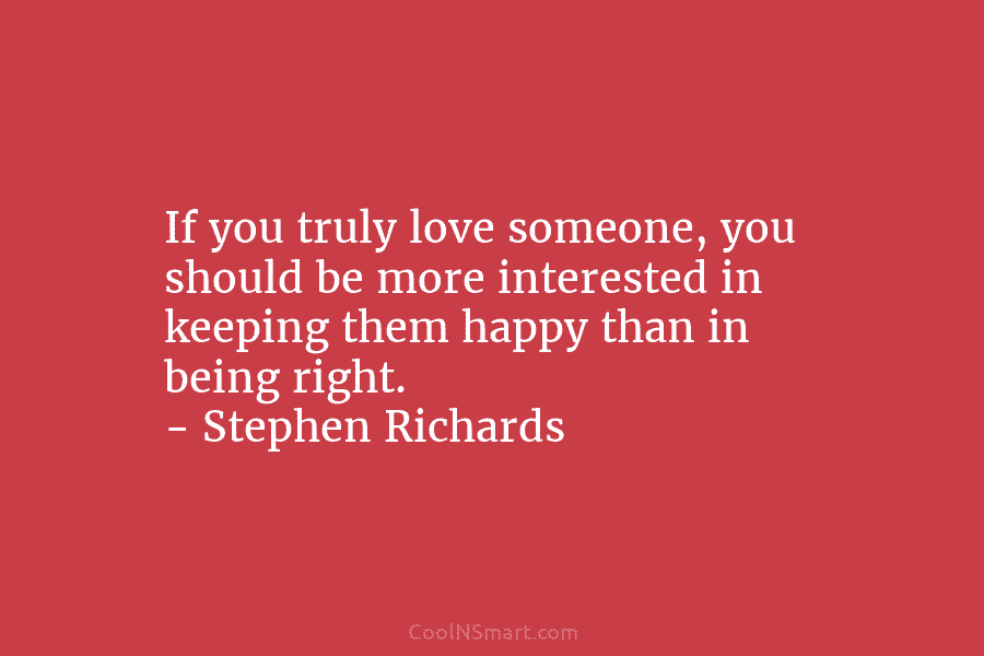 If you truly love someone, you should be more interested in keeping them happy than in being right. – Stephen...