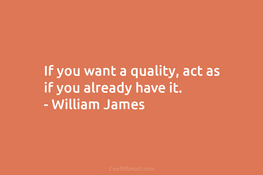 If you want a quality, act as if you already have it. – William James