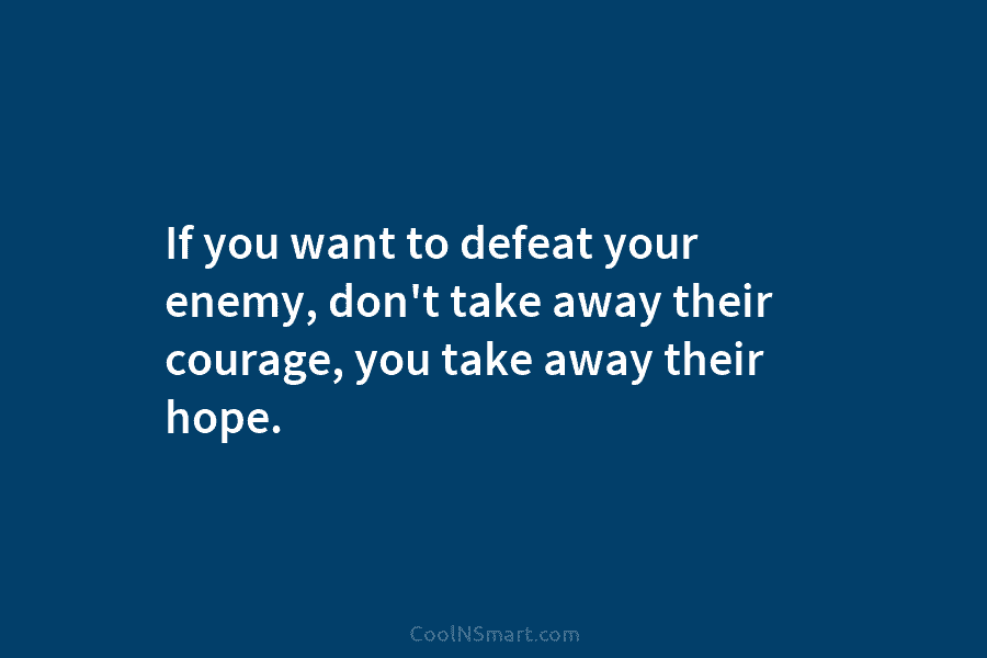 If you want to defeat your enemy, don’t take away their courage, you take away...