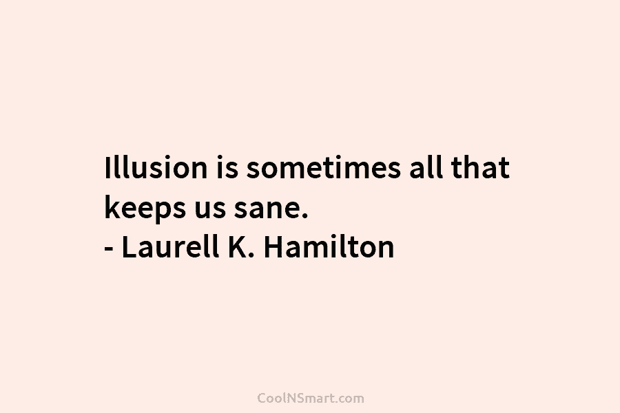 Illusion is sometimes all that keeps us sane. – Laurell K. Hamilton