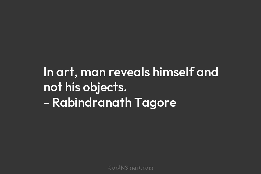 In art, man reveals himself and not his objects. – Rabindranath Tagore
