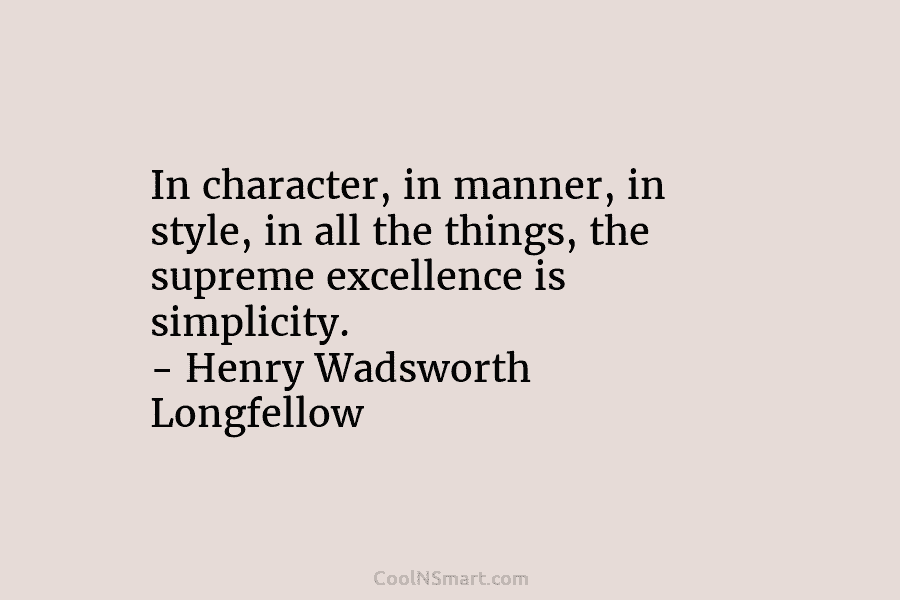 In character, in manner, in style, in all the things, the supreme excellence is simplicity. – Henry Wadsworth Longfellow
