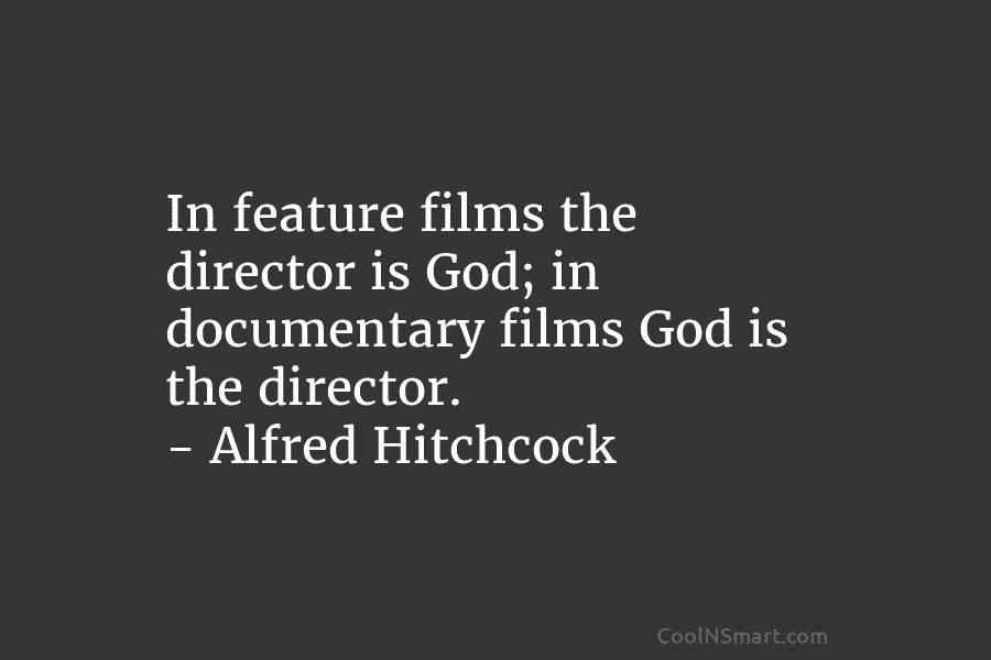 In feature films the director is God; in documentary films God is the director. – Alfred Hitchcock