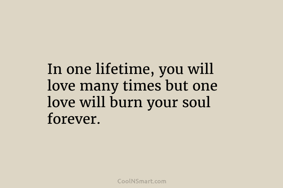 In one lifetime, you will love many times but one love will burn your soul forever.