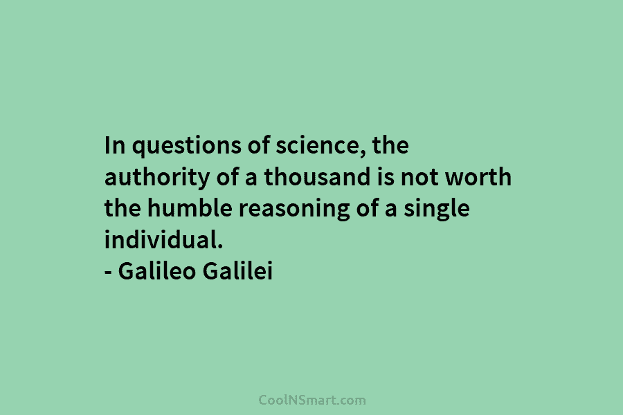 In questions of science, the authority of a thousand is not worth the humble reasoning of a single individual. –...