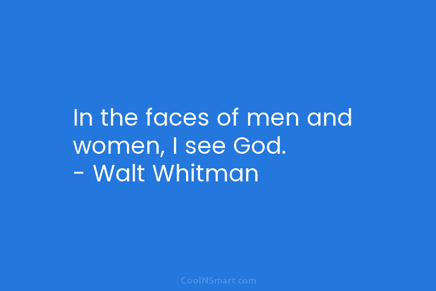 In the faces of men and women, I see God. – Walt Whitman