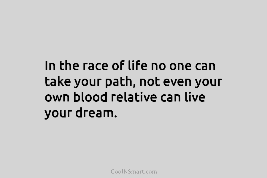 In the race of life no one can take your path, not even your own blood relative can live your...