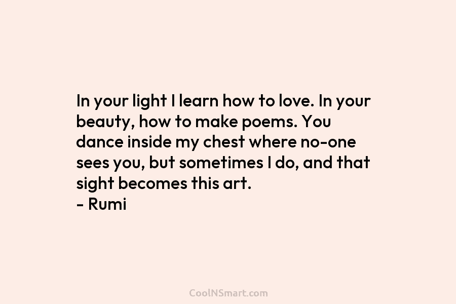 In your light I learn how to love. In your beauty, how to make poems. You dance inside my chest...
