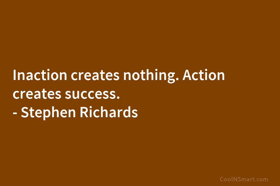 Inaction creates nothing. Action creates success. – Stephen Richards