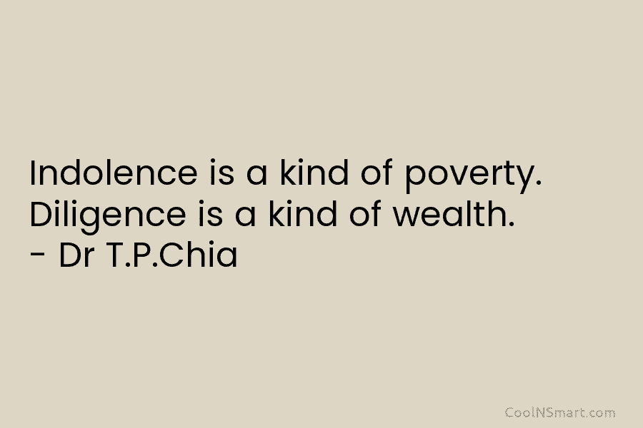 Indolence is a kind of poverty. Diligence is a kind of wealth. – Dr T.P.Chia