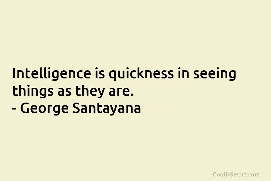 Intelligence is quickness in seeing things as they are. – George Santayana