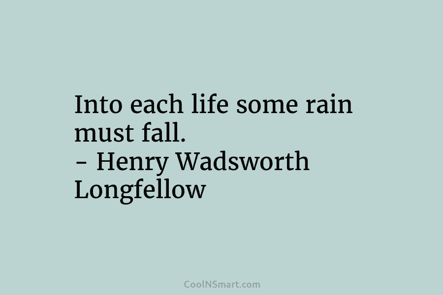 Into each life some rain must fall. – Henry Wadsworth Longfellow