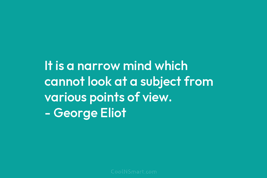 It is a narrow mind which cannot look at a subject from various points of view. – George Eliot