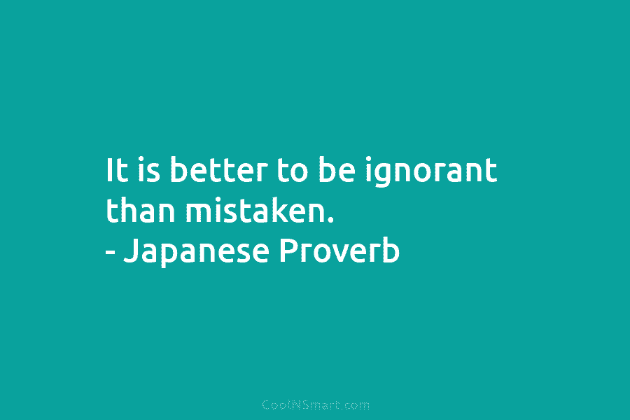 It is better to be ignorant than mistaken. – Japanese Proverb