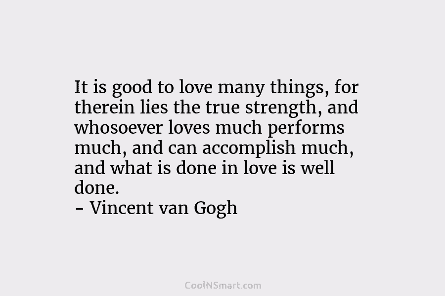 It is good to love many things, for therein lies the true strength, and whosoever loves much performs much, and...