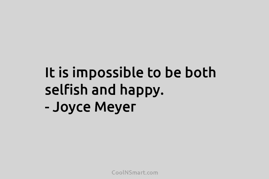 It is impossible to be both selfish and happy. – Joyce Meyer