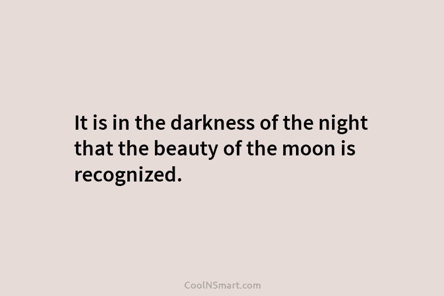 It is in the darkness of the night that the beauty of the moon is recognized.