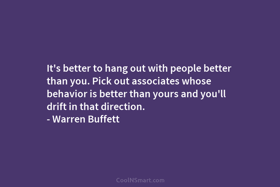 It’s better to hang out with people better than you. Pick out associates whose behavior is better than yours and...