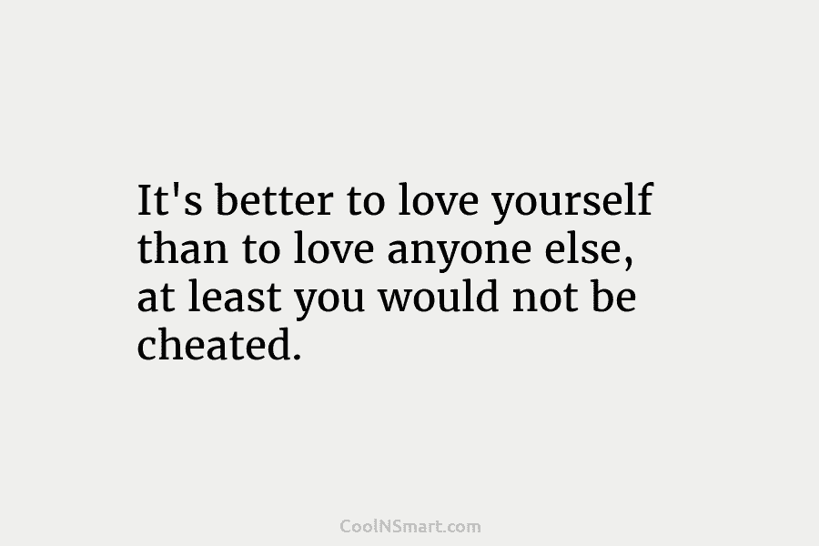 It’s better to love yourself than to love anyone else, at least you would not...