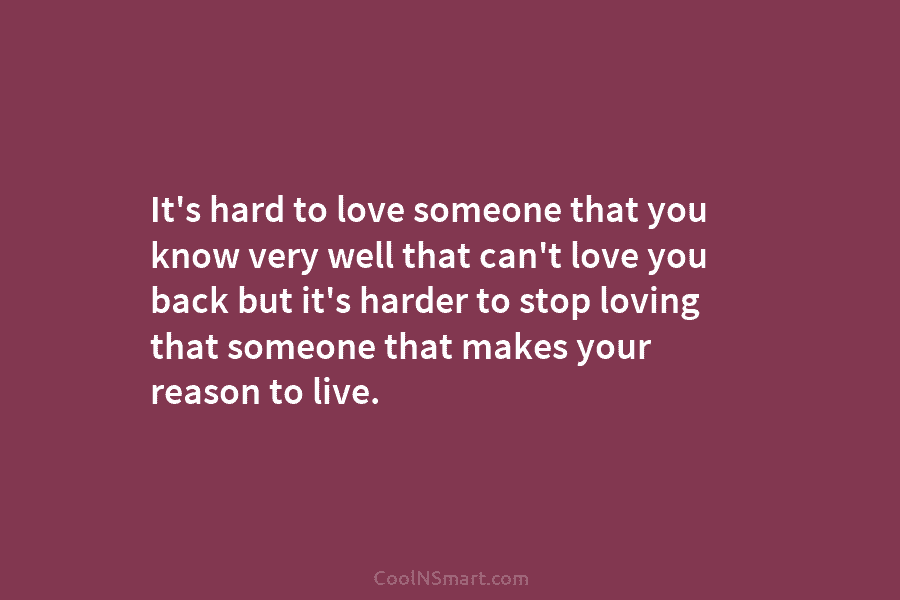 It’s hard to love someone that you know very well that can’t love you back but it’s harder to stop...
